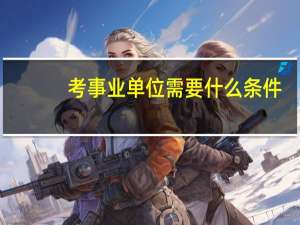 考事业单位需要什么条件 考事业单位需要啥条件