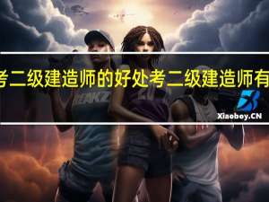 考二级建造师的好处 考二级建造师有什么用