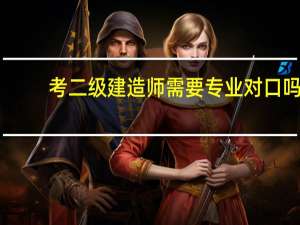 考二级建造师需要专业对口吗