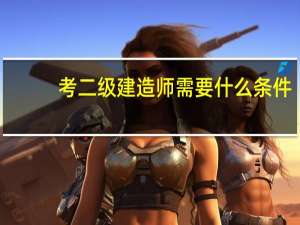 考二级建造师需要什么条件