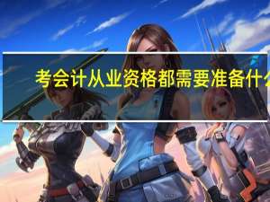 考会计从业资格都需要准备什么（考会计从业资格证需要什么学历）