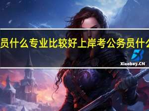 考公务员什么专业比较好上岸 考公务员什么专业比较好