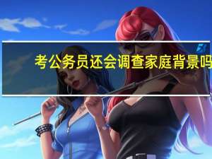 考公务员还会调查家庭背景吗