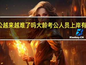考公越来越难了吗 大龄考公人员上岸有哪些优劣