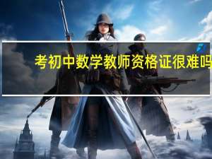 考初中数学教师资格证很难吗