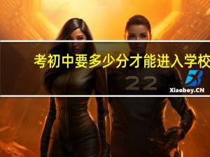 考初中要多少分才能进入学校（考初中要多少分）