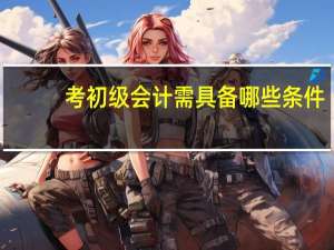 考初级会计需具备哪些条件
