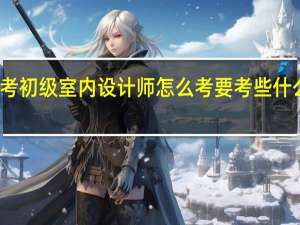 考初级室内设计师怎么考 要考些什么内容