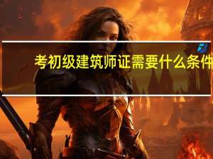 考初级建筑师证需要什么条件