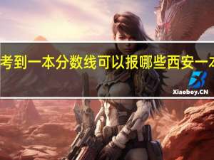 考到一本分数线可以报哪些西安一本院校