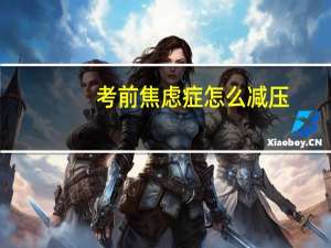 考前焦虑症怎么减压（考前焦虑症怎么缓解）