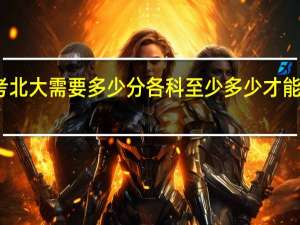 考北大需要多少分 各科至少多少才能上北大