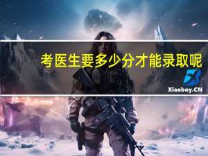 考医生要多少分才能录取呢