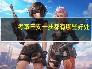 考取三支一扶都有哪些好处
