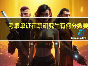 考取单证在职研究生有何分数要求