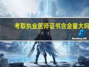 考取执业医师证书含金量大吗