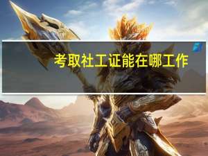 考取社工证能在哪工作