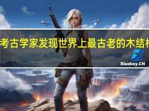 考古学家发现世界上最古老的木结构建筑