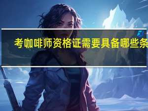 考咖啡师资格证需要具备哪些条件