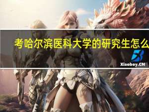 考哈尔滨医科大学的研究生怎么样