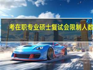 考在职专业硕士复试会限制人数吗