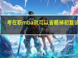 考在职mba就可以省略掉初复试吗