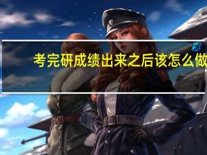 考完研成绩出来之后该怎么做