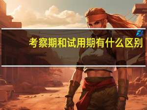 考察期和试用期有什么区别