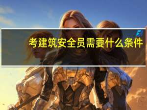 考建筑安全员需要什么条件