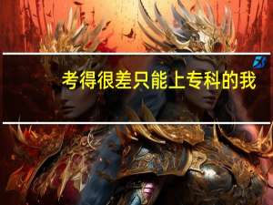 考得很差只能上专科的我，该报什么专科学校