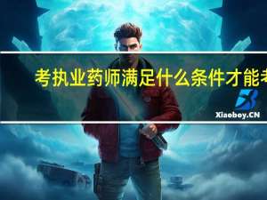 考执业药师满足什么条件才能考