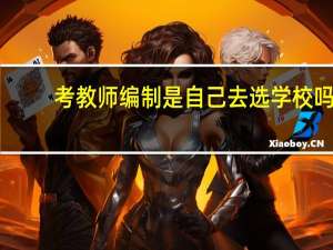 考教师编制是自己去选学校吗