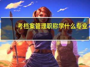 考档案管理职称学什么专业