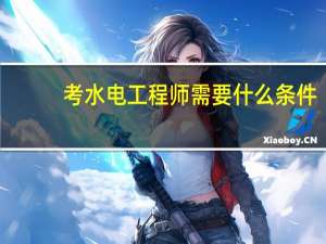 考水电工程师需要什么条件（考水电工程师需要哪些条件）
