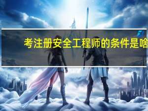 考注册安全工程师的条件是啥
