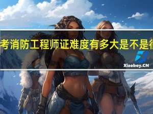 考消防工程师证难度有多大 是不是很难考