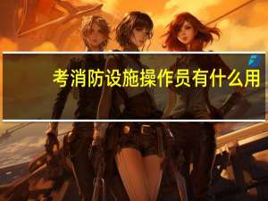 考消防设施操作员有什么用