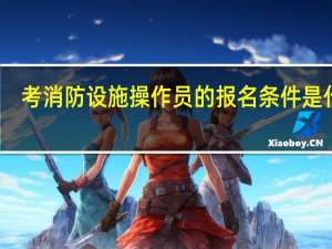 考消防设施操作员的报名条件是什么