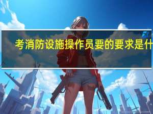 考消防设施操作员要的要求是什么
