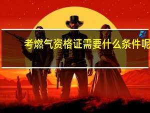 考燃气资格证需要什么条件呢