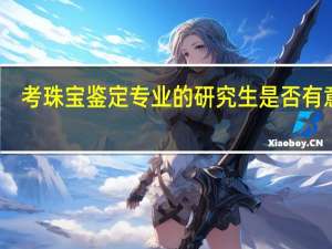 考珠宝鉴定专业的研究生是否有意义