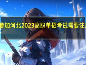 考生参加河北2023高职单招考试需要注意哪些事项？