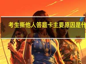 考生撕他人答题卡 主要原因是什么？