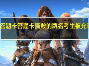 考生撕他人答题卡 答题卡撕毁的两名考生被允许延时填涂答题卡