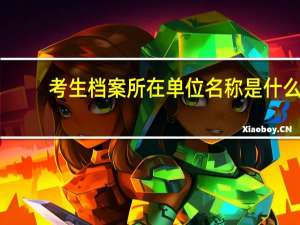 考生档案所在单位名称是什么（考生档案所在单位名称）