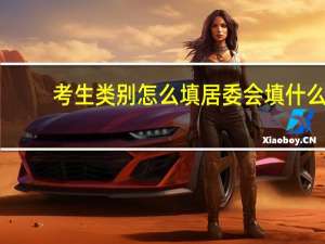 考生类别怎么填居委会填什么（考生类别怎么填）