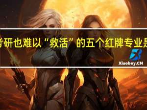 考研也难以“救活”的五个红牌专业是哪5个