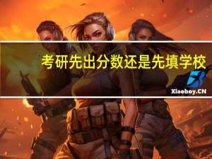 考研先出分数还是先填学校