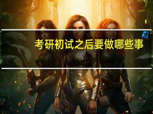 考研初试之后要做哪些事