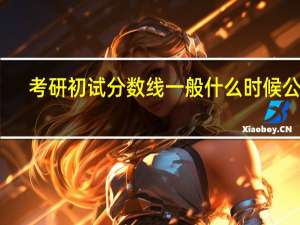 考研初试分数线一般什么时候公布